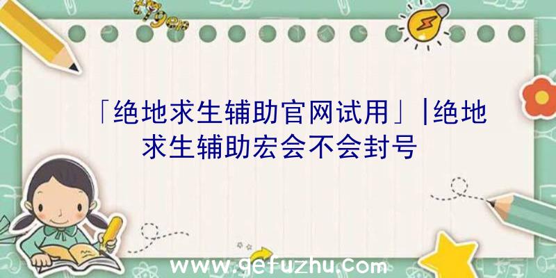 「绝地求生辅助官网试用」|绝地求生辅助宏会不会封号